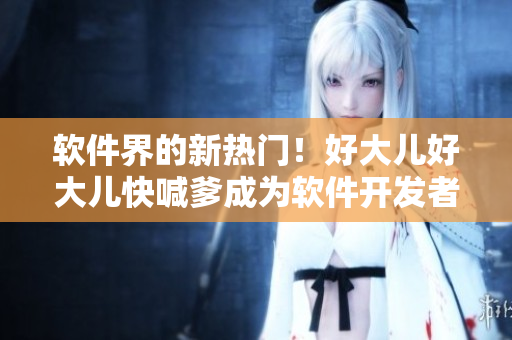 軟件界的新熱門！好大兒好大兒快喊爹成為軟件開發(fā)者的最愛