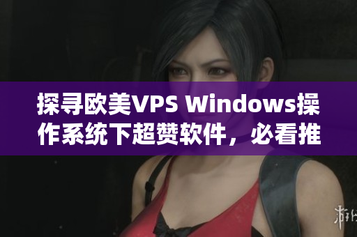 探尋歐美VPS Windows操作系統(tǒng)下超贊軟件，必看推薦清單！