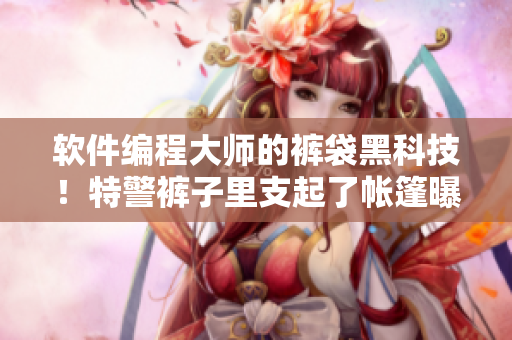 軟件編程大師的褲袋黑科技！特警褲子里支起了帳篷曝光