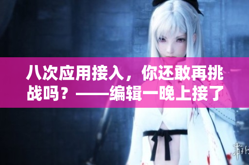 八次應(yīng)用接入，你還敢再挑戰(zhàn)嗎？——編輯一晚上接了八個客人的經(jīng)驗