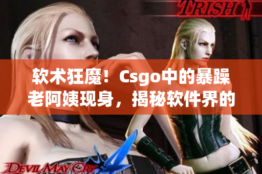 軟術狂魔！Csgo中的暴躁老阿姨現身，揭秘軟件界的驚人秘密！”