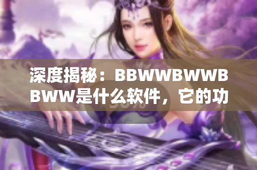 深度揭秘：BBWWBWWBBWW是什么軟件，它的功能和優(yōu)勢是什么？