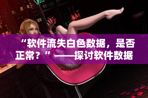 “軟件流失白色數(shù)據(jù)，是否正常？”——探討軟件數(shù)據(jù)流失的問題