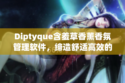 Diptyque含羞草香薰香氛管理軟件，締造舒適高效的工作空間