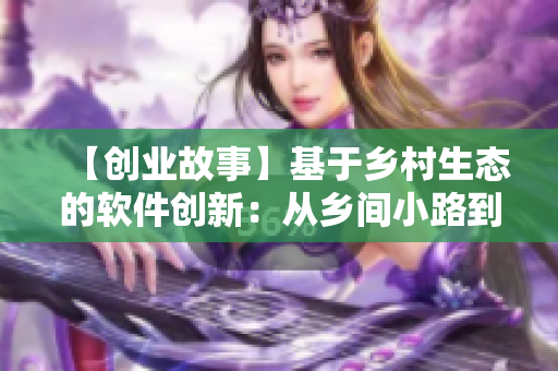 【創(chuàng)業(yè)故事】基于鄉(xiāng)村生態(tài)的軟件創(chuàng)新：從鄉(xiāng)間小路到市場(chǎng)的艱難之路