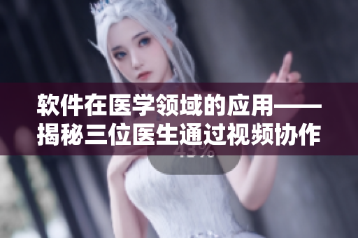 軟件在醫(yī)學(xué)領(lǐng)域的應(yīng)用——揭秘三位醫(yī)生通過視頻協(xié)作診斷的奧秘