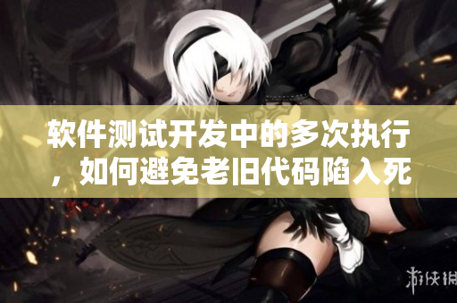 軟件測(cè)試開(kāi)發(fā)中的多次執(zhí)行，如何避免老舊代碼陷入死循環(huán)？