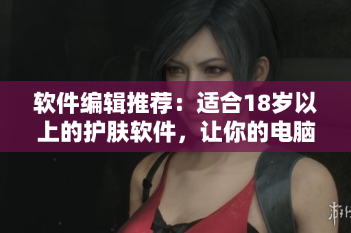 軟件編輯推薦：適合18歲以上的護(hù)膚軟件，讓你的電腦時(shí)刻保持“年輕”