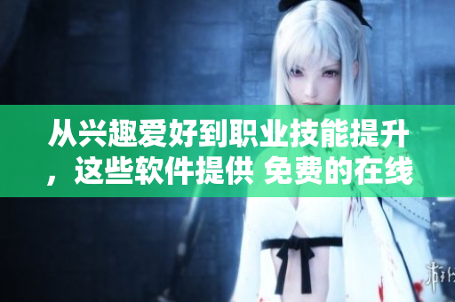 從興趣愛(ài)好到職業(yè)技能提升，這些軟件提供 免費(fèi)的在線(xiàn)下載和學(xué)習(xí)機(jī)會(huì)