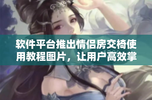 軟件平臺(tái)推出情侶房交椅使用教程圖片，讓用戶高效掌握操作技巧