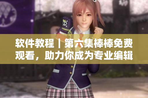 軟件教程｜第六集棒棒免費(fèi)觀看，助力你成為專業(yè)編輯！