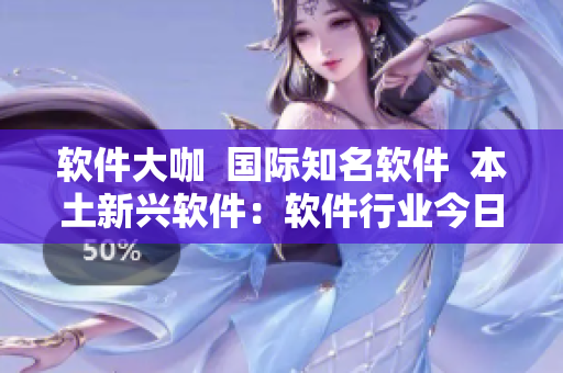 軟件大咖  國(guó)際知名軟件  本土新興軟件：軟件行業(yè)今日盤(pán)點(diǎn)