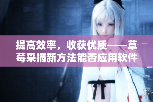 提高效率，收獲優(yōu)質(zhì)——草莓采摘新方法能否應(yīng)用軟件開發(fā)