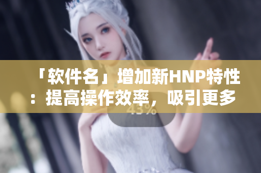 「軟件名」增加新HNP特性：提高操作效率，吸引更多用戶