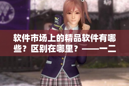 軟件市場(chǎng)上的精品軟件有哪些？區(qū)別在哪里？——一二三產(chǎn)品詳解