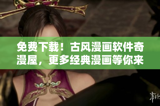 免費(fèi)下載！古風(fēng)漫畫(huà)軟件奇漫屋，更多經(jīng)典漫畫(huà)等你來(lái)看！
