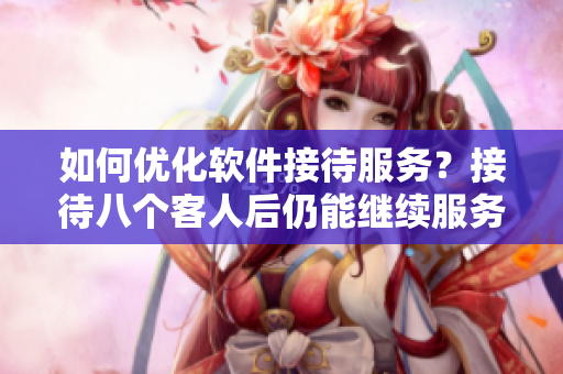 如何優(yōu)化軟件接待服務(wù)？接待八個(gè)客人后仍能繼續(xù)服務(wù)的方法