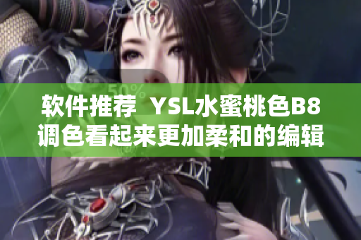 軟件推薦  YSL水蜜桃色B8調(diào)色看起來更加柔和的編輯軟件