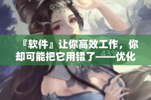 『軟件』讓你高效工作，你卻可能把它用錯(cuò)了——優(yōu)化應(yīng)用程序的技巧