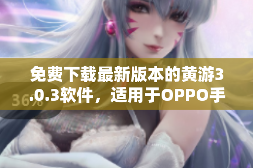 免費(fèi)下載最新版本的黃游3.0.3軟件，適用于OPPO手機(jī)用戶