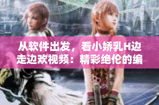 從軟件出發(fā)，看小嬌乳H邊走邊歡視頻：精彩絕倫的編程體驗(yàn)