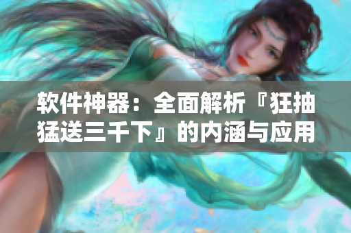 軟件神器：全面解析『狂抽猛送三千下』的內(nèi)涵與應(yīng)用指南