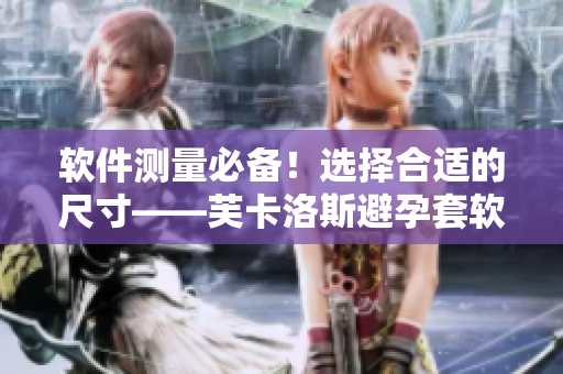 軟件測(cè)量必備！選擇合適的尺寸——芙卡洛斯避孕套軟件的使用指南