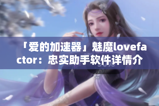 「愛的加速器」魅魔lovefactor：忠實(shí)助手軟件詳情介紹！