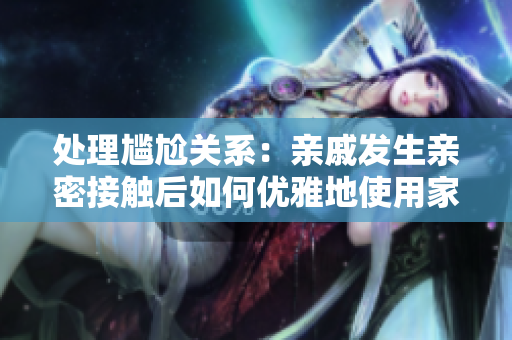 處理尷尬關(guān)系：親戚發(fā)生親密接觸后如何優(yōu)雅地使用家庭軟件？
