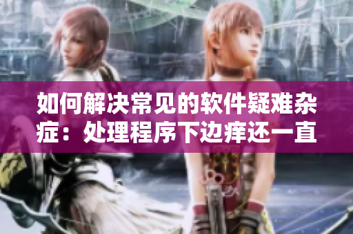 如何解決常見的軟件疑難雜癥：處理程序下邊癢還一直濕漉漉？