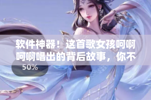 軟件神器！這首歌女孩呵啊呵啊唱出的背后故事，你不可不知！
