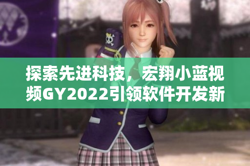 探索先進(jìn)科技，宏翔小藍(lán)視頻GY2022引領(lǐng)軟件開發(fā)新趨勢！
