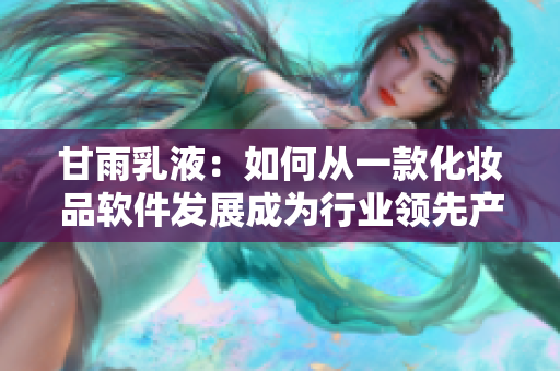 甘雨乳液：如何從一款化妝品軟件發(fā)展成為行業(yè)領先產(chǎn)品？