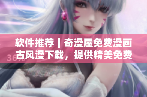 軟件推薦｜奇漫屋免費(fèi)漫畫古風(fēng)漫下載，提供精美免費(fèi)漫畫！