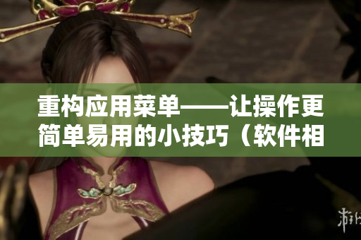 重構(gòu)應(yīng)用菜單——讓操作更簡單易用的小技巧（軟件相關(guān)）