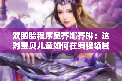 雙胞胎程序員齊娜齊琳：這對寶貝兒童如何在編程領(lǐng)域?qū)崿F(xiàn)雙贏？