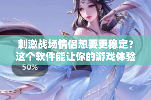 刺激戰(zhàn)場情侶想要更穩(wěn)定？這個(gè)軟件能讓你的游戲體驗(yàn)更順暢！