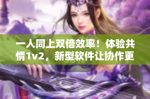 一人同上雙倍效率！體驗(yàn)共情1v2，新型軟件讓協(xié)作更輕松