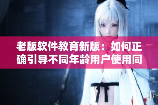 老版軟件教育新版：如何正確引導不同年齡用戶使用同一軟件？