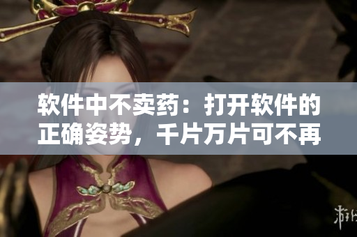 軟件中不賣藥：打開軟件的正確姿勢，千片萬片可不再難