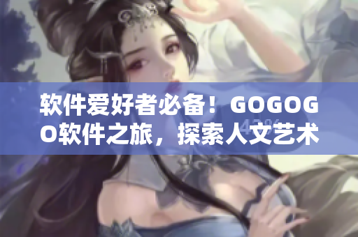 軟件愛好者必備！GOGOGO軟件之旅，探索人文藝術(shù)包的美妙世界