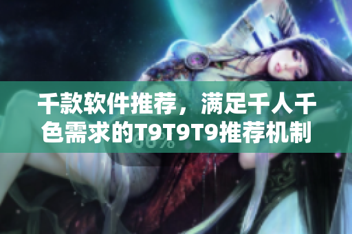 千款軟件推薦，滿足千人千色需求的T9T9T9推薦機(jī)制