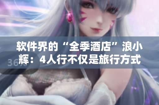 軟件界的“全季酒店”浪小輝：4人行不僅是旅行方式，更是軟件創(chuàng)業(yè)的法則！