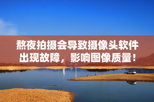熬夜拍攝會導致攝像頭軟件出現(xiàn)故障，影響圖像質量！