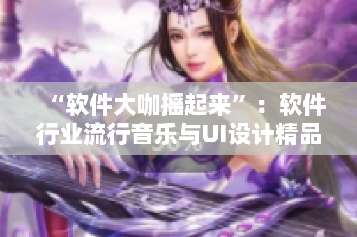 “軟件大咖搖起來”：軟件行業(yè)流行音樂與UI設(shè)計精品展引領(lǐng)您開發(fā)路！