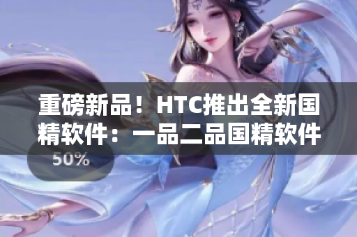 重磅新品！HTC推出全新國精軟件：一品二品國精軟件震撼上市！