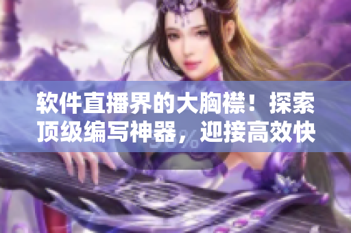 軟件直播界的大胸襟！探索頂級編寫神器，迎接高效快捷創(chuàng)作新時(shí)代