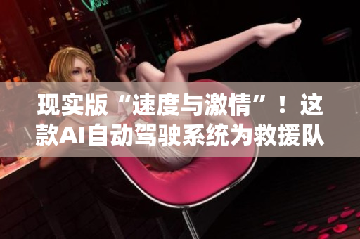 現(xiàn)實版“速度與激情”！這款AI自動駕駛系統(tǒng)為救援隊提供了寶貴時間