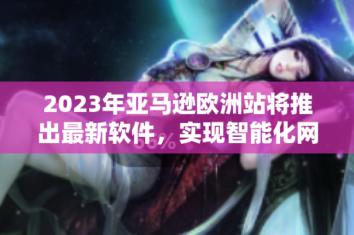 2023年亞馬遜歐洲站將推出最新軟件，實(shí)現(xiàn)智能化網(wǎng)購體驗(yàn)！