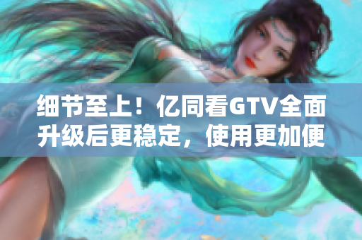 細(xì)節(jié)至上！億同看GTV全面升級后更穩(wěn)定，使用更加便捷！